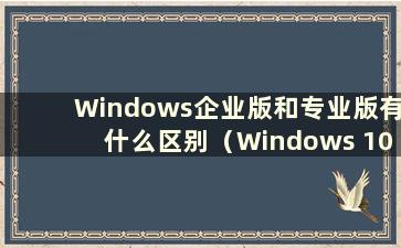 Windows企业版和专业版有什么区别（Windows 10企业版和专业版的区别）